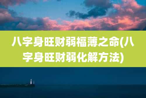 八字身旺财弱福薄之命(八字身旺财弱化解方法)
