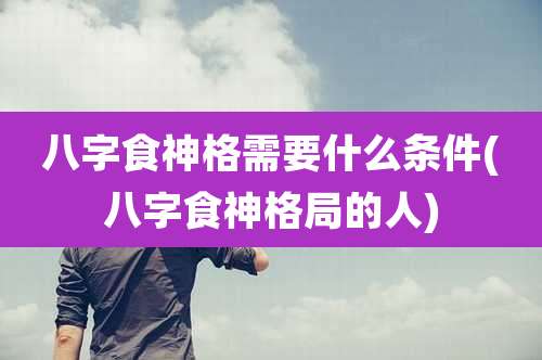 八字食神格需要什么条件(八字食神格局的人)