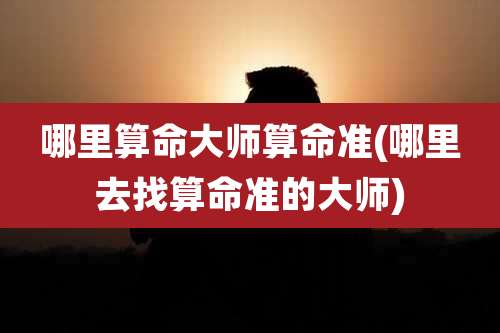 哪里算命大师算命准(哪里去找算命准的大师)