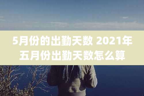 5月份的出勤天数 2021年五月份出勤天数怎么算