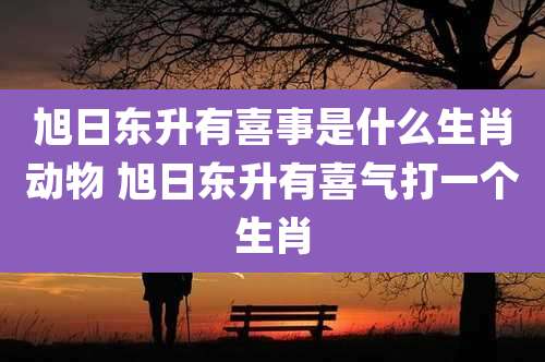 旭日东升有喜事是什么生肖动物 旭日东升有喜气打一个生肖