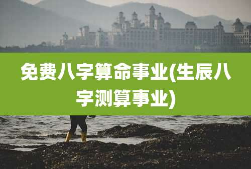 免费八字算命事业(生辰八字测算事业)