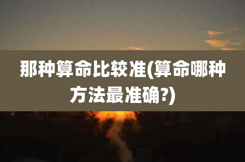 那种算命比较准(算命哪种方法最准确?)