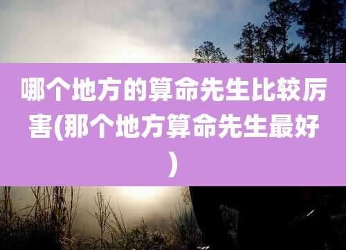 哪个地方的算命先生比较厉害(那个地方算命先生最好)