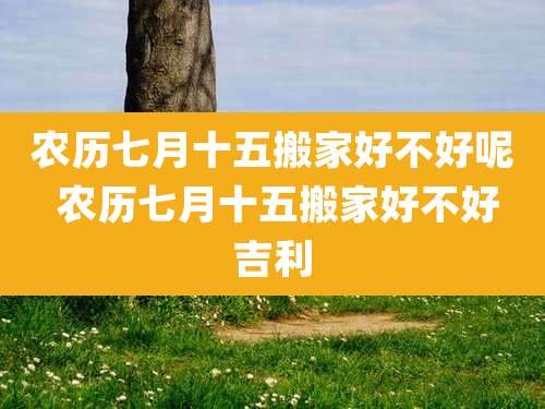 农历七月十五搬家好不好呢 农历七月十五搬家好不好吉利