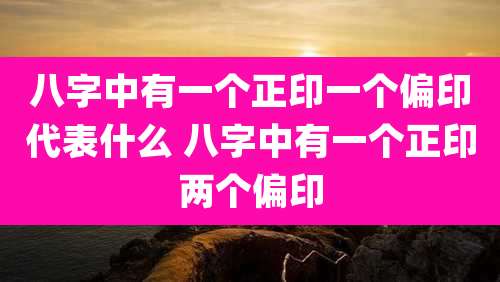 八字中有一个正印一个偏印代表什么 八字中有一个正印两个偏印