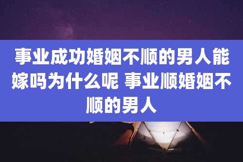 事业成功婚姻不顺的男人能嫁吗为什么呢 事业顺婚姻不顺的男人