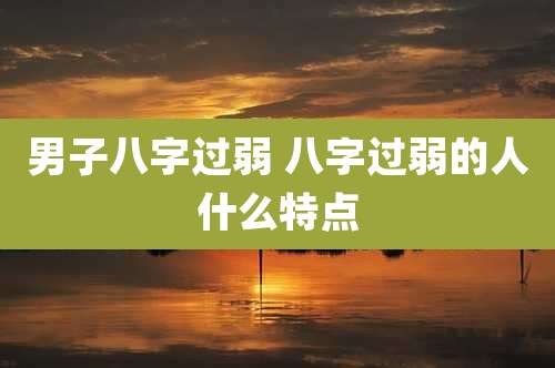 男子八字过弱 八字过弱的人什么特点