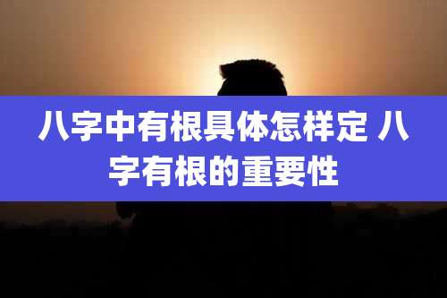 八字中有根具体怎样定 八字有根的重要性