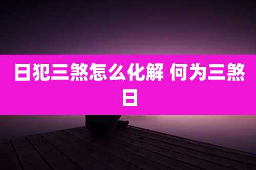 日犯三煞怎么化解 何为三煞日