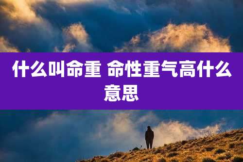 什么叫命重 命性重气高什么意思