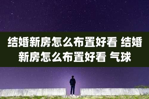 结婚新房怎么布置好看 结婚新房怎么布置好看 气球