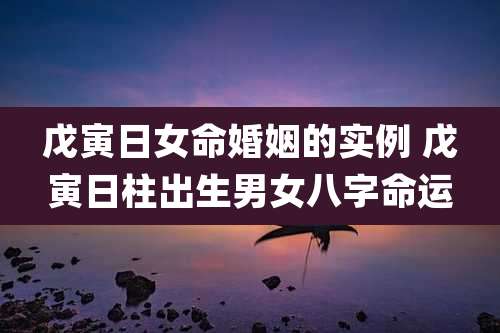 戊寅日女命婚姻的实例 戊寅日柱出生男女八字命运