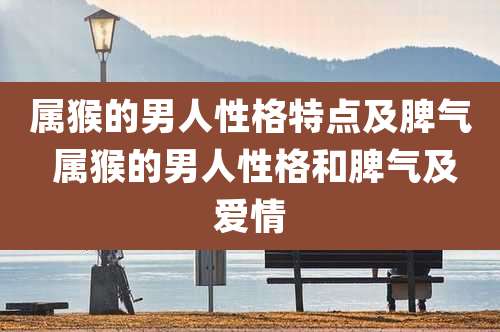属猴的男人性格特点及脾气 属猴的男人性格和脾气及爱情