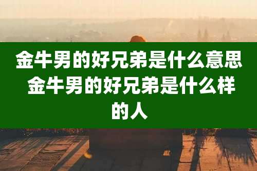 金牛男的好兄弟是什么意思 金牛男的好兄弟是什么样的人