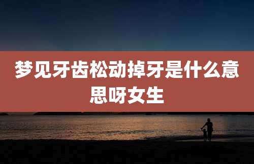梦见牙齿松动掉牙是什么意思呀女生