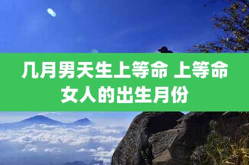 几月男天生上等命 上等命女人的出生月份