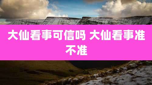 大仙看事可信吗 大仙看事准不准