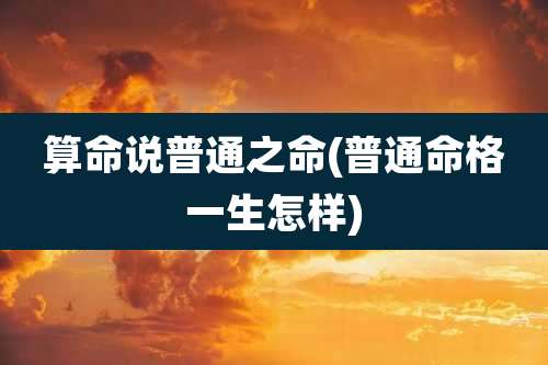 算命说普通之命(普通命格一生怎样)
