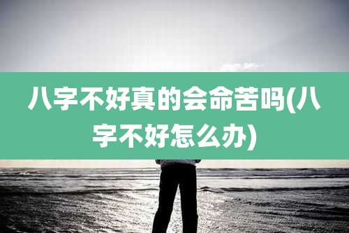 八字不好真的会命苦吗(八字不好怎么办)