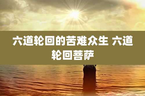 六道轮回的苦难众生 六道轮回菩萨