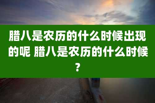 腊八是农历的什么时候出现的呢 腊八是农历的什么时候?