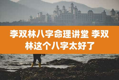 李双林八字命理讲堂 李双林这个八字太好了