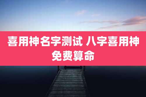 喜用神名字测试 八字喜用神免费算命