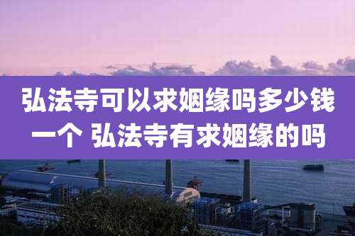 弘法寺可以求姻缘吗多少钱一个 弘法寺有求姻缘的吗