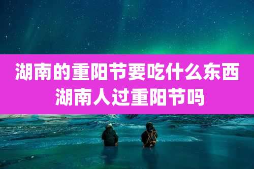 湖南的重阳节要吃什么东西 湖南人过重阳节吗