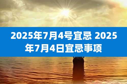 2025年7月4号宜忌 2025年7月4日宜忌事项