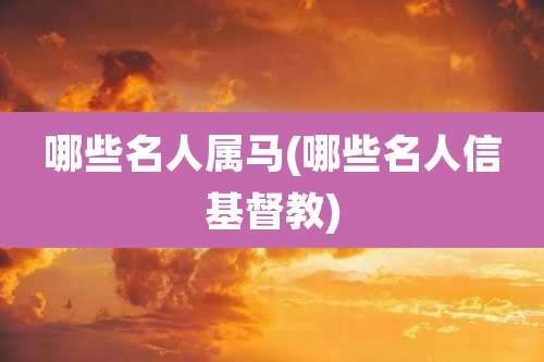 哪些名人属马(哪些名人信基督教)