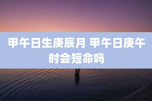 甲午日生庚辰月 甲午日庚午时会短命吗