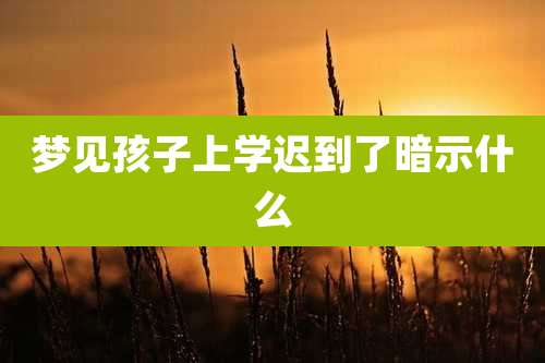 梦见孩子上学迟到了暗示什么