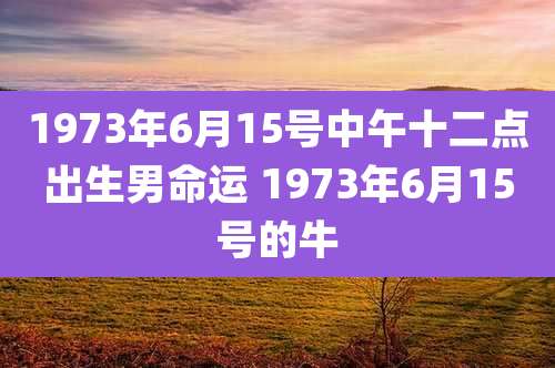 1973年6月15号中午十二点出生男命运 1973年6月15号的牛