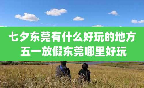 七夕东莞有什么好玩的地方 五一放假东莞哪里好玩