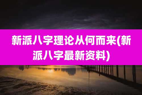新派八字理论从何而来(新派八字最新资料)
