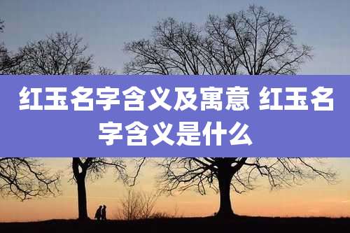 红玉名字含义及寓意 红玉名字含义是什么