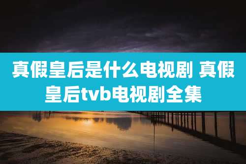 真假皇后是什么电视剧 真假皇后tvb电视剧全集