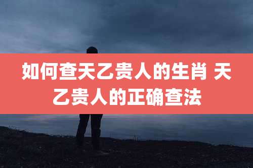 如何查天乙贵人的生肖 天乙贵人的正确查法