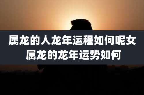 属龙的人龙年运程如何呢女 属龙的龙年运势如何