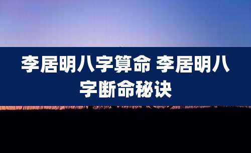 李居明八字算命 李居明八字断命秘诀