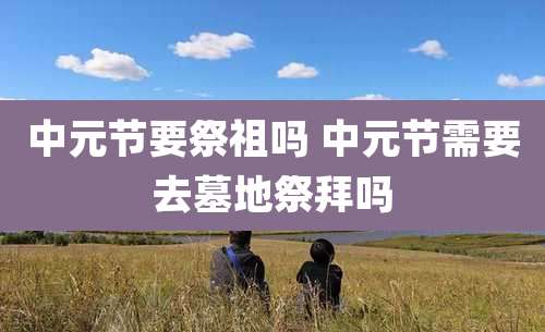中元节要祭祖吗 中元节需要去墓地祭拜吗