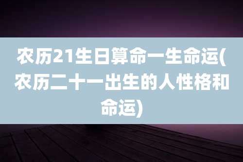 农历21生日算命一生命运(农历二十一出生的人性格和命运)