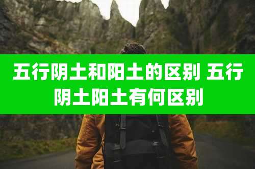 五行阴土和阳土的区别 五行阴土阳土有何区别