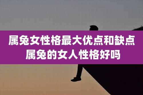 属兔女性格最大优点和缺点 属兔的女人性格好吗