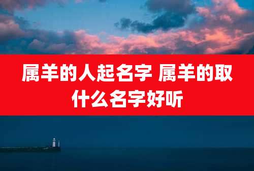 属羊的人起名字 属羊的取什么名字好听