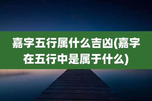 嘉字五行属什么吉凶(嘉字在五行中是属于什么)