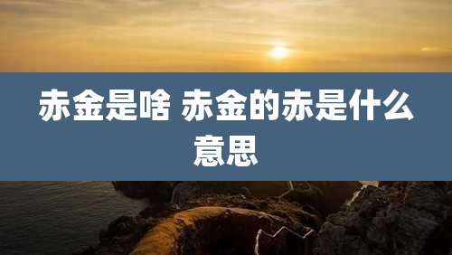 赤金是啥 赤金的赤是什么意思