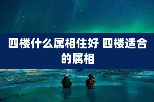 四楼什么属相住好 四楼适合的属相